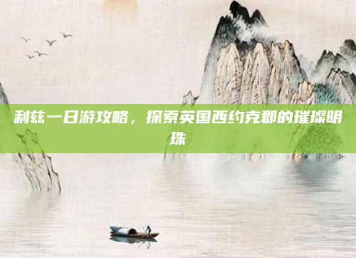 利兹一日游攻略,探索英国西约克郡的璀璨明珠