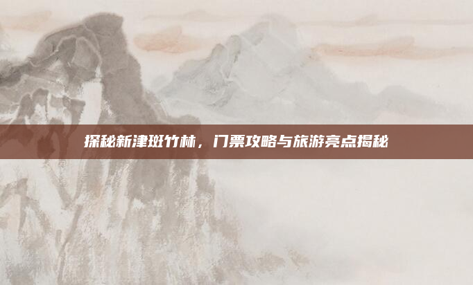探秘新津斑竹林,门票攻略与旅游亮点揭秘