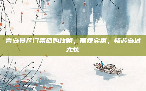 青岛景区门票网购攻略,便捷实惠,畅游岛城无忧