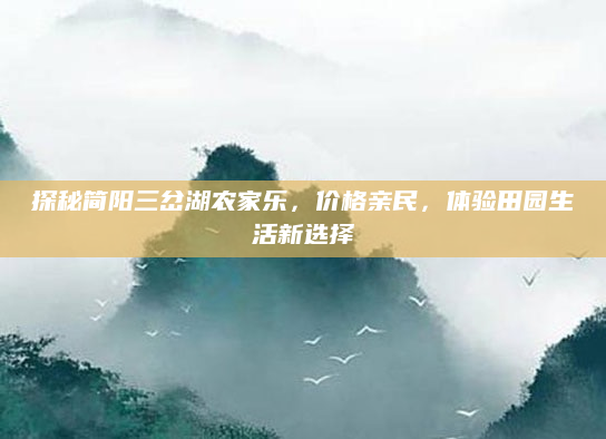 探秘简阳三岔湖农家乐,价格亲民,体验田园生活新选择
