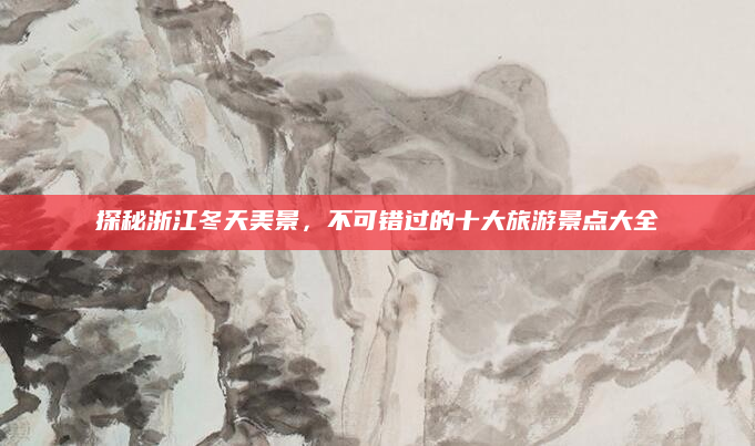 探秘浙江冬天美景,不可错过的十大旅游景点大全