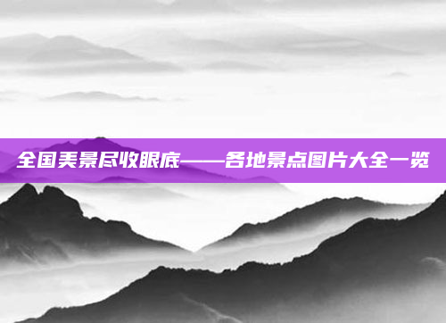 全国美景尽收眼底——各地景点图片大全一览
