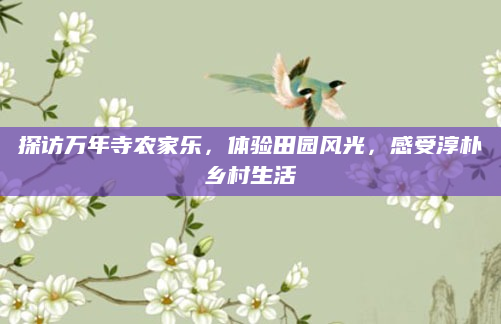 探访万年寺农家乐,体验田园风光,感受淳朴乡村生活
