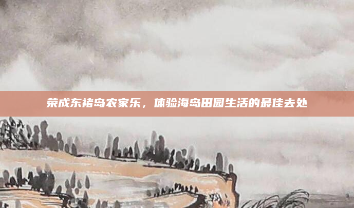 荣成东褚岛农家乐,体验海岛田园生活的最佳去处