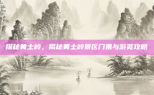 探秘黄土岭，揭秘黄土岭景区门票与游览攻略