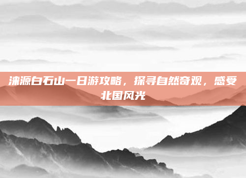 涞源白石山一日游攻略,探寻自然奇观,感受北国风光