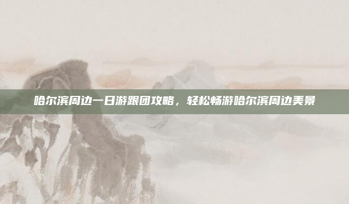哈尔滨周边一日游跟团攻略，轻松畅游哈尔滨周边美景