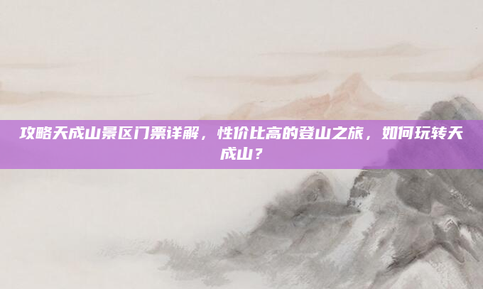攻略天成山景区门票详解,性价比高的登山之旅,如何玩转天成山?