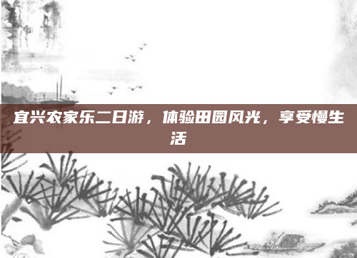 宜兴农家乐二日游,体验田园风光,享受慢生活