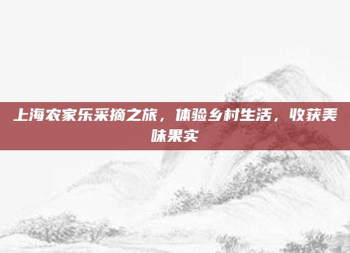 上海农家乐采摘之旅，体验乡村生活，收获美味果实