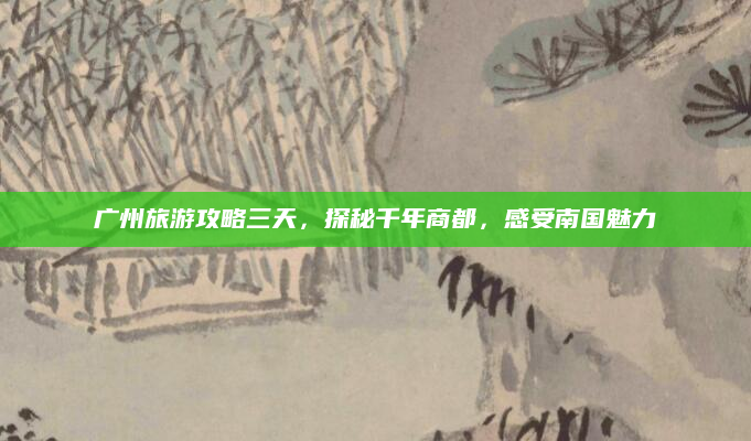 广州旅游攻略三天,探秘千年商都,感受南国魅力
