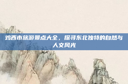 鸡西市旅游景点大全,探寻东北独特的自然与人文风光