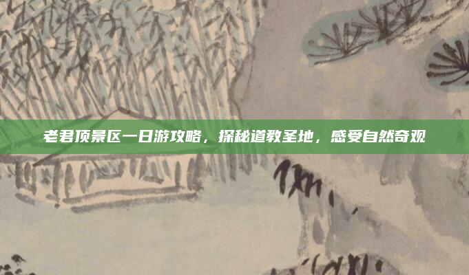老君顶景区一日游攻略,探秘道教圣地,感受自然奇观
