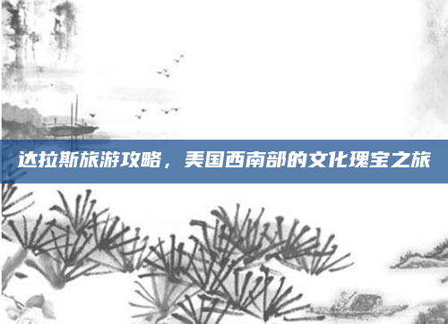 达拉斯旅游攻略,美国西南部的文化瑰宝之旅