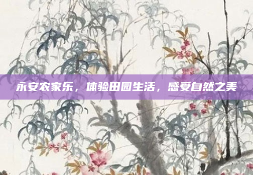 永安农家乐，体验田园生活，感受自然之美