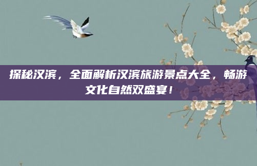 探秘汉滨,全面解析汉滨旅游景点大全,畅游文化自然双盛宴!