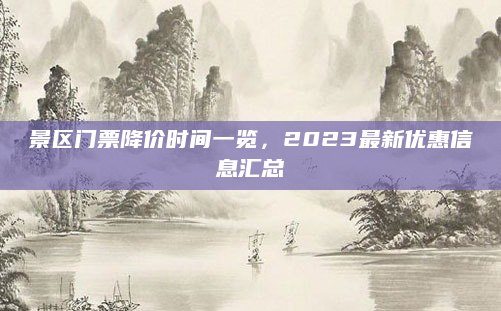 景区门票降价时间一览，2023最新优惠信息汇总