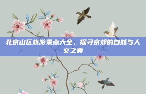北京山区旅游景点大全，探寻京郊的自然与人文之美
