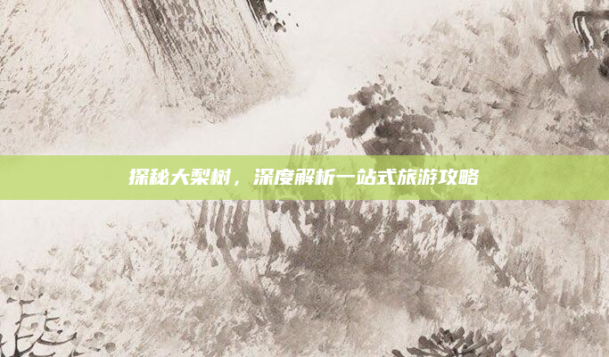 探秘大梨树,深度解析一站式旅游攻略