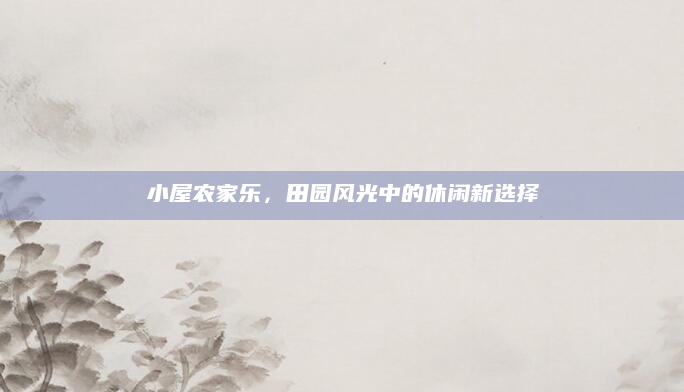 小屋农家乐，田园风光中的休闲新选择