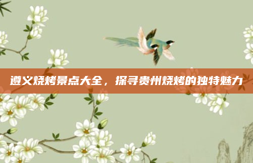 遵义烧烤景点大全,探寻贵州烧烤的独特魅力