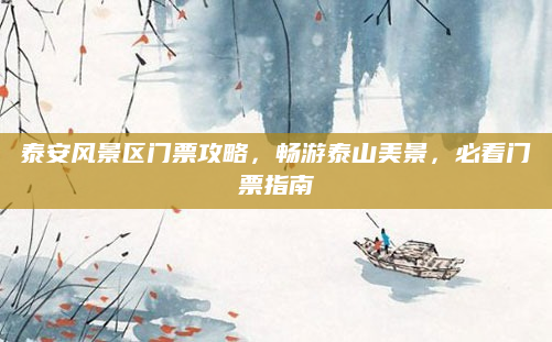 泰安风景区门票攻略,畅游泰山美景,必看门票指南