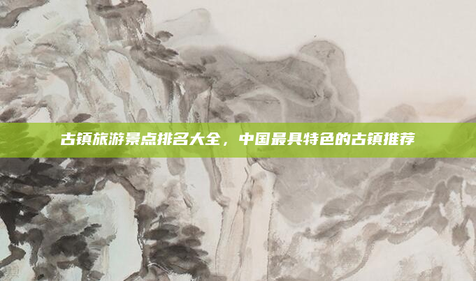 古镇旅游景点排名大全，中国最具特色的古镇推荐