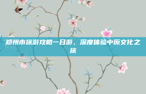 郑州市旅游攻略一日游,深度体验中原文化之旅