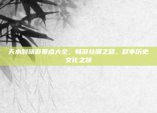天水到旅游景点大全,畅游丝绸之路,尽享历史文化之旅