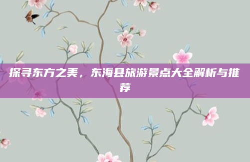 探寻东方之美,东海县旅游景点大全解析与推荐