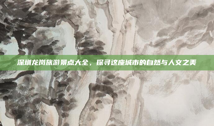 深圳龙岗旅游景点大全，探寻这座城市的自然与人文之美