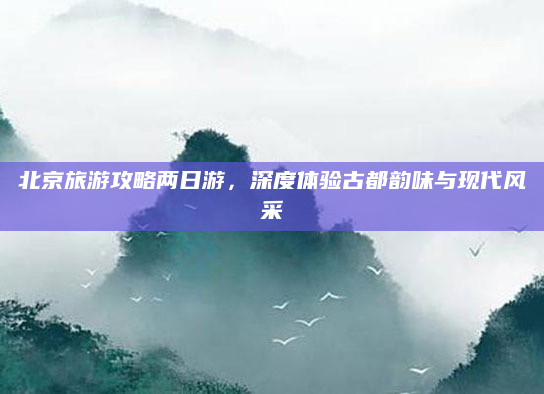 北京旅游攻略两日游,深度体验古都韵味与现代风采