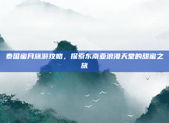 泰国蜜月旅游攻略，探索东南亚浪漫天堂的甜蜜之旅