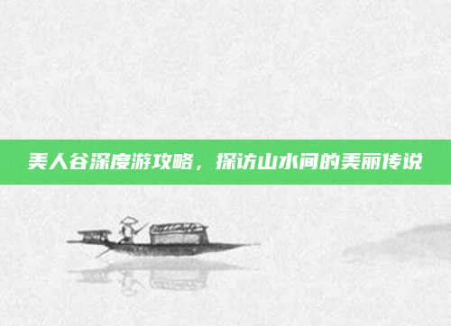 美人谷深度游攻略,探访山水间的美丽传说