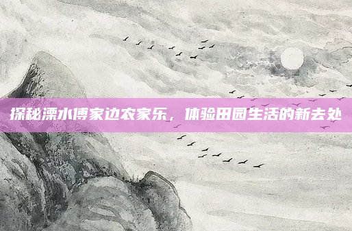 探秘溧水傅家边农家乐,体验田园生活的新去处