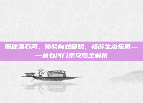 探秘蒲石河,体验自然奇观,畅游生态乐园——蒲石河门票攻略全解析