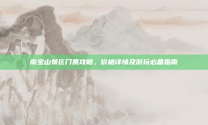 南宝山景区门票攻略,价格详情及游玩必备指南