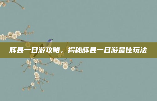 辉县一日游攻略,揭秘辉县一日游最佳玩法