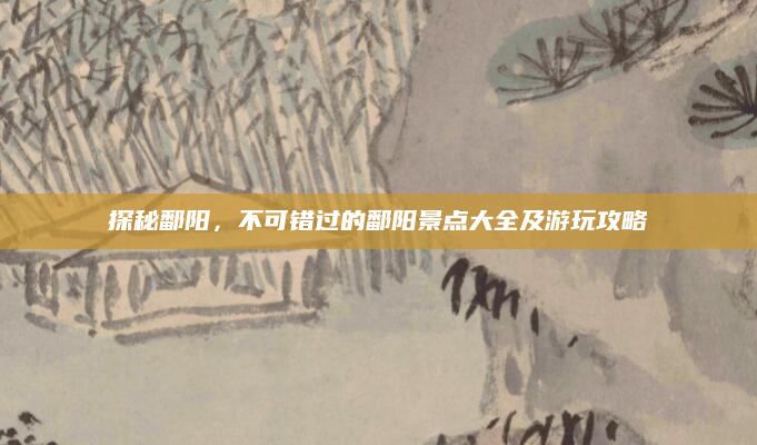 探秘鄱阳,不可错过的鄱阳景点大全及游玩攻略