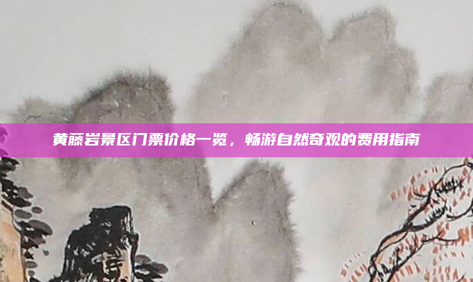 黄藤岩景区门票价格一览,畅游自然奇观的费用指南