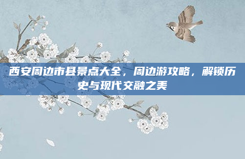 西安周边市县景点大全,周边游攻略,解锁历史与现代交融之美