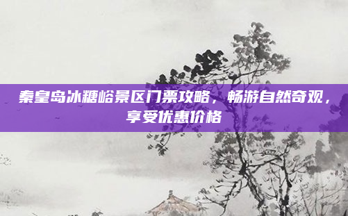 秦皇岛冰糖峪景区门票攻略,畅游自然奇观,享受优惠价格