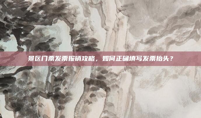 景区门票发票报销攻略,如何正确填写发票抬头?