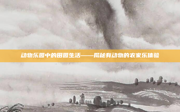 动物乐园中的田园生活——揭秘有动物的农家乐体验