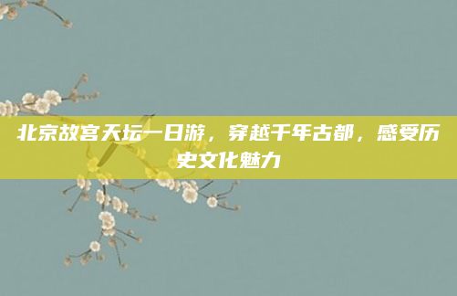 北京故宫天坛一日游,穿越千年古都,感受历史文化魅力