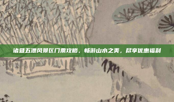 诸暨五泄风景区门票攻略,畅游山水之美,尽享优惠福利
