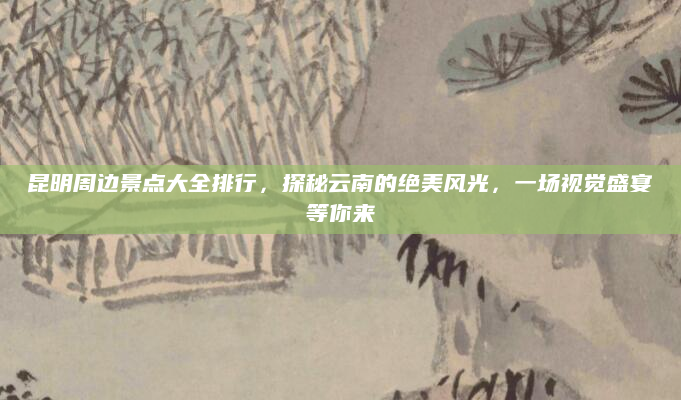 昆明周边景点大全排行,探秘云南的绝美风光,一场视觉盛宴等你来
