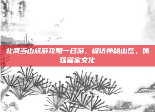 北武当山旅游攻略一日游,探访神秘山岳,体验道家文化
