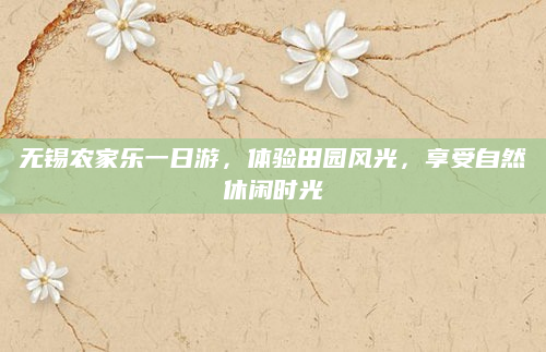无锡农家乐一日游,体验田园风光,享受自然休闲时光