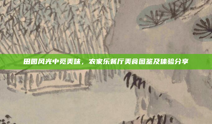 田园风光中觅美味,农家乐餐厅美食图鉴及体验分享